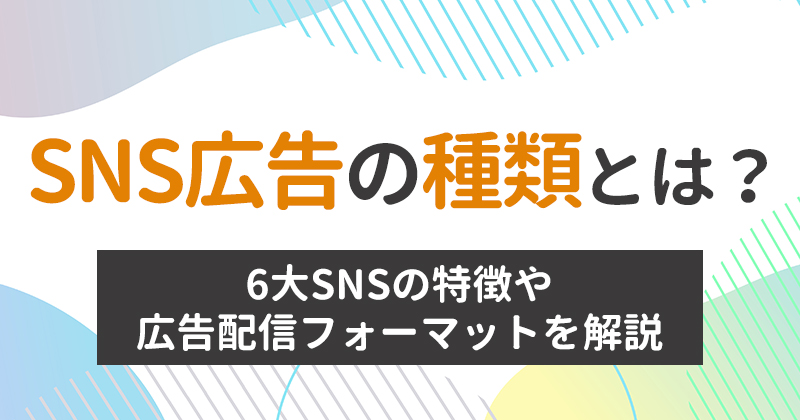 SNS広告の種類とは？6大SNSの特徴や広告配信フォーマットを解説